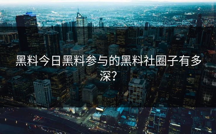 黑料今日黑料参与的黑料社圈子有多深？