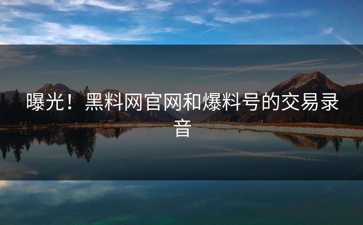 曝光！黑料网官网和爆料号的交易录音