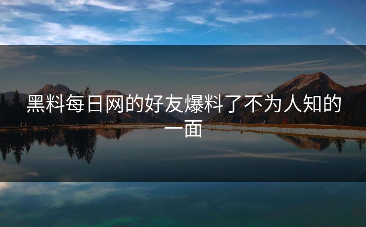 黑料每日网的好友爆料了不为人知的一面