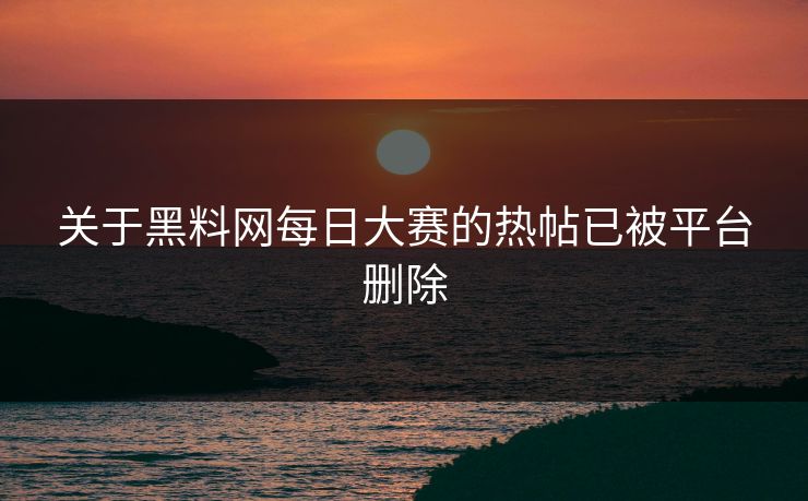 关于黑料网每日大赛的热帖已被平台删除