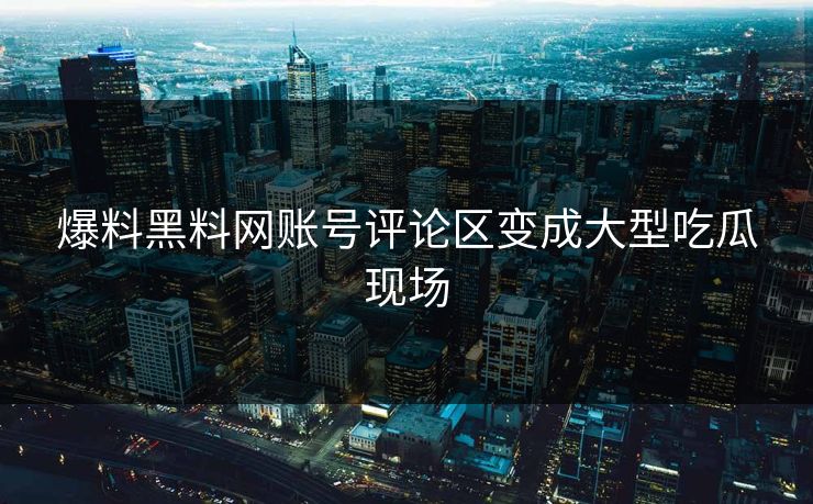 爆料黑料网账号评论区变成大型吃瓜现场