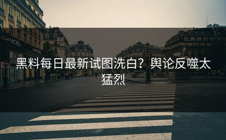 黑料每日最新试图洗白？舆论反噬太猛烈
