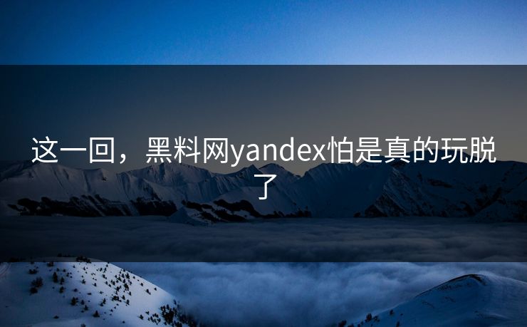 这一回，黑料网yandex怕是真的玩脱了