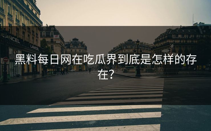 黑料每日网在吃瓜界到底是怎样的存在？