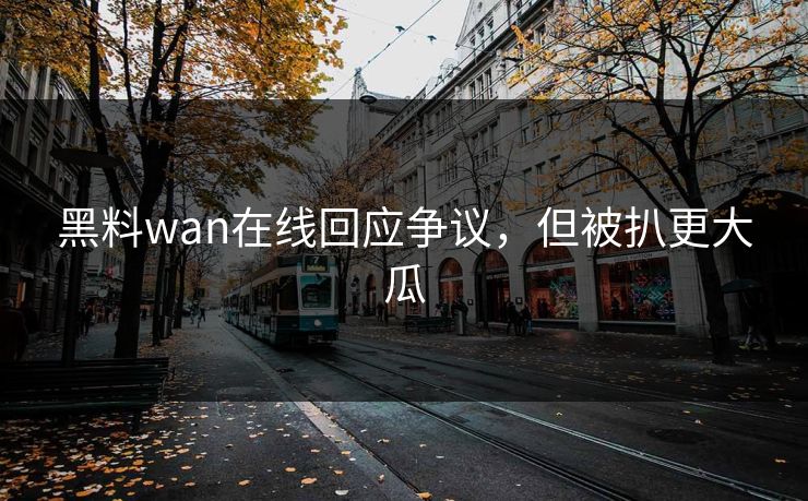 黑料wan在线回应争议，但被扒更大瓜
