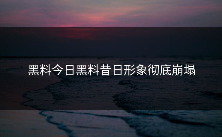 黑料今日黑料昔日形象彻底崩塌