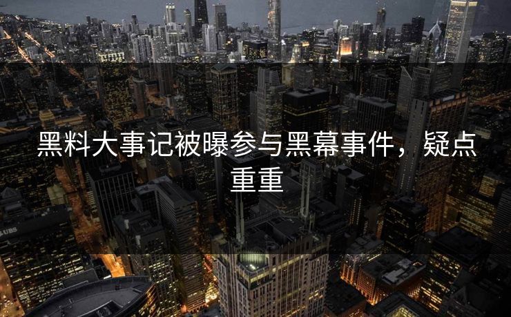 黑料大事记被曝参与黑幕事件，疑点重重