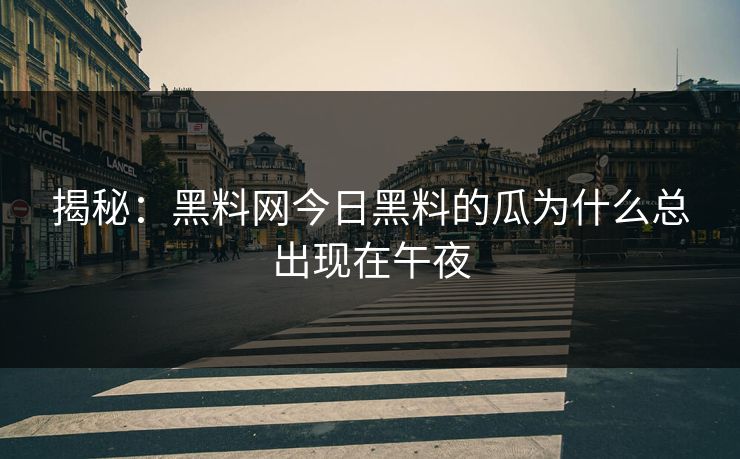 揭秘：黑料网今日黑料的瓜为什么总出现在午夜