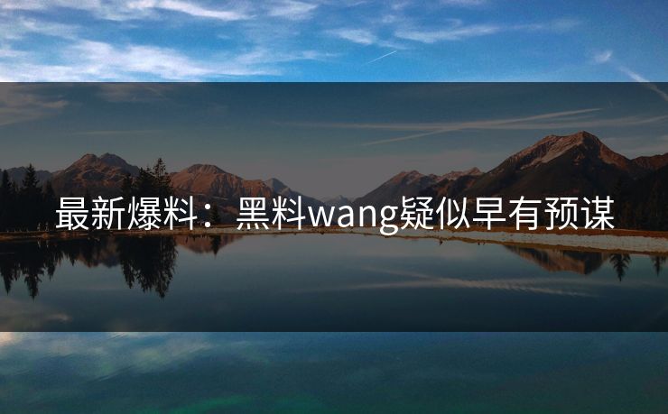 最新爆料：黑料wang疑似早有预谋