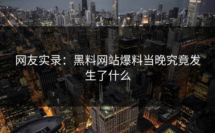 网友实录：黑料网站爆料当晚究竟发生了什么