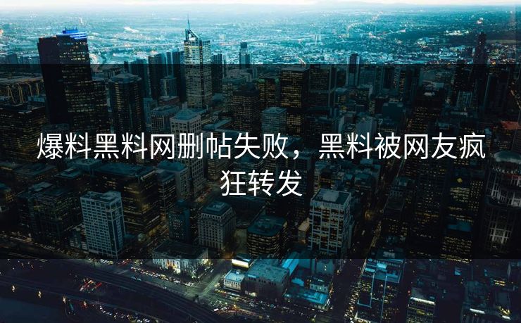爆料黑料网删帖失败，黑料被网友疯狂转发