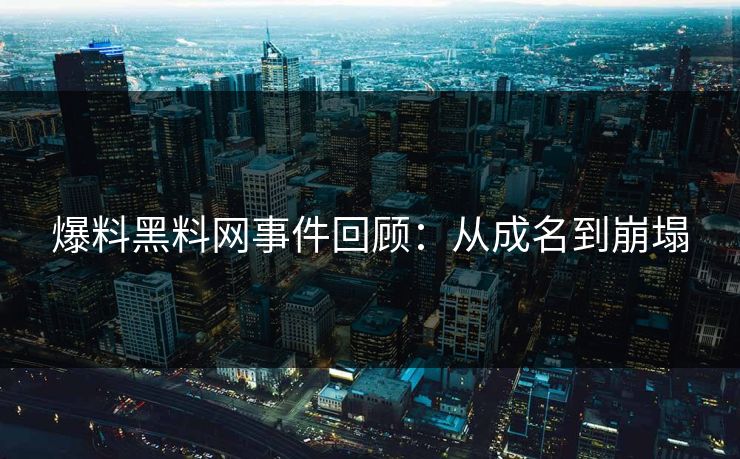 爆料黑料网事件回顾：从成名到崩塌