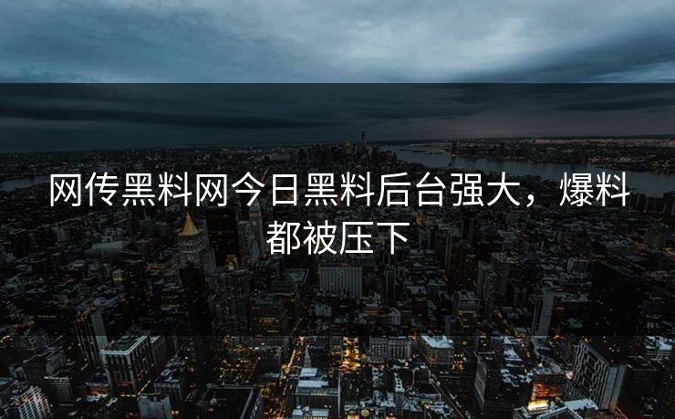 网传黑料网今日黑料后台强大，爆料都被压下