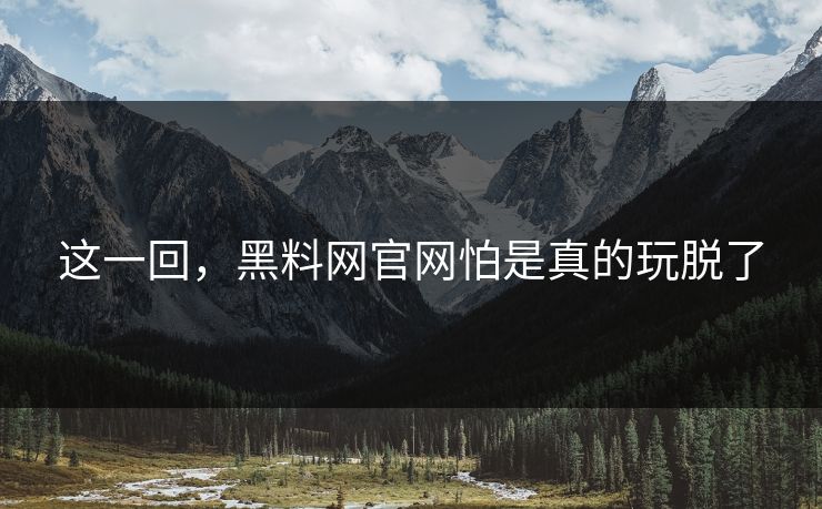 这一回，黑料网官网怕是真的玩脱了