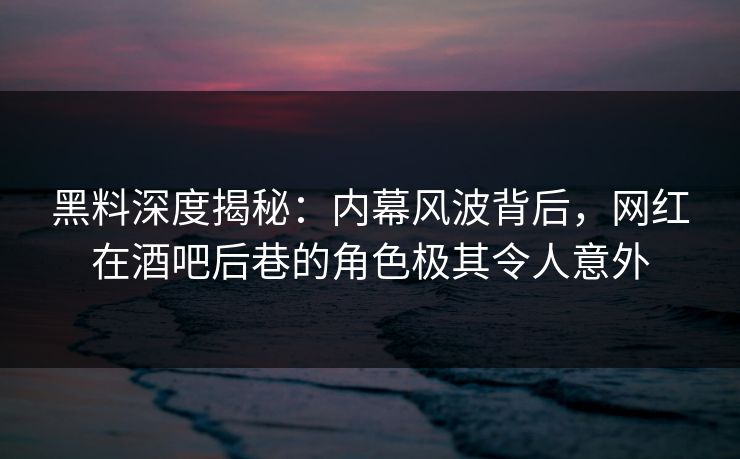 黑料深度揭秘：内幕风波背后，网红在酒吧后巷的角色极其令人意外