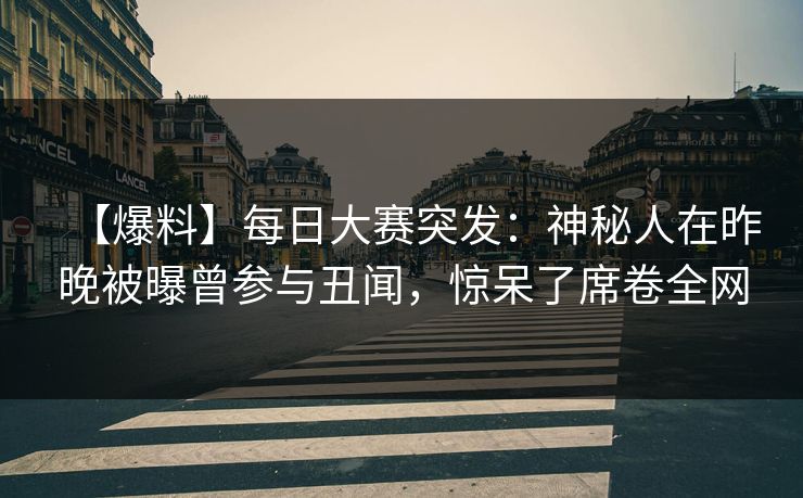【爆料】每日大赛突发：神秘人在昨晚被曝曾参与丑闻，惊呆了席卷全网