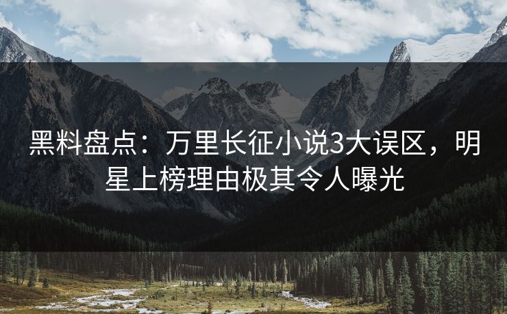黑料盘点：万里长征小说3大误区，明星上榜理由极其令人曝光