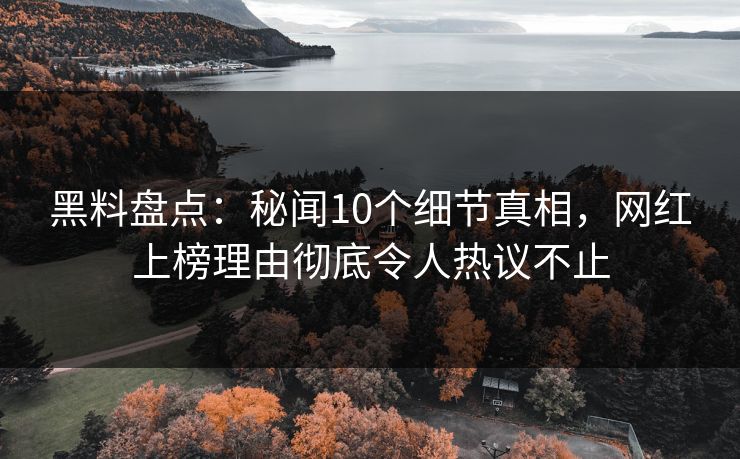 黑料盘点：秘闻10个细节真相，网红上榜理由彻底令人热议不止