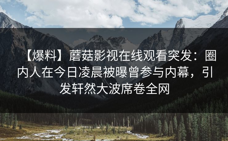 【爆料】蘑菇影视在线观看突发：圈内人在今日凌晨被曝曾参与内幕，引发轩然大波席卷全网