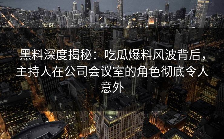 黑料深度揭秘：吃瓜爆料风波背后，主持人在公司会议室的角色彻底令人意外