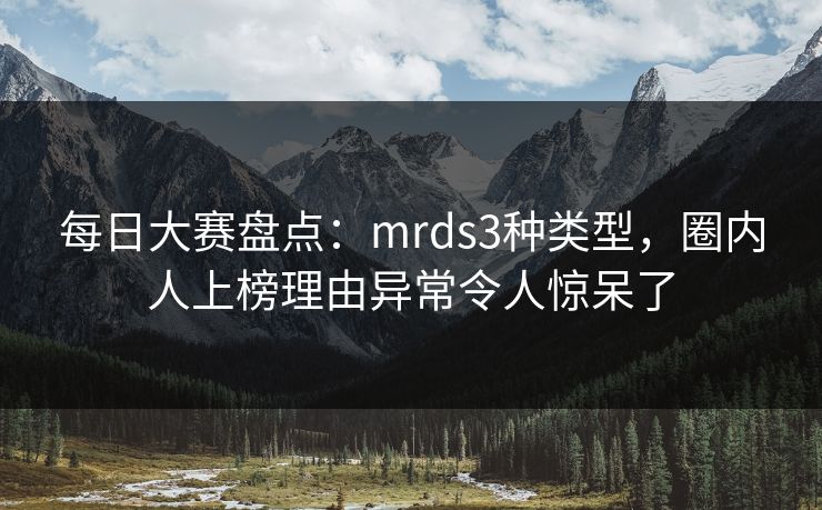 每日大赛盘点：mrds3种类型，圈内人上榜理由异常令人惊呆了