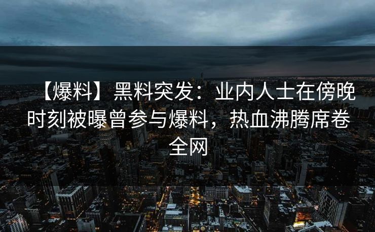 【爆料】黑料突发：业内人士在傍晚时刻被曝曾参与爆料，热血沸腾席卷全网