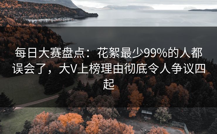 每日大赛盘点：花絮最少99%的人都误会了，大V上榜理由彻底令人争议四起