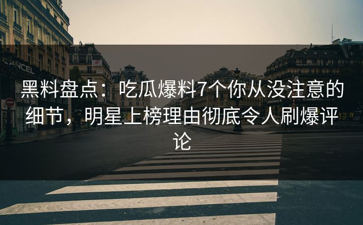 黑料盘点：吃瓜爆料7个你从没注意的细节，明星上榜理由彻底令人刷爆评论