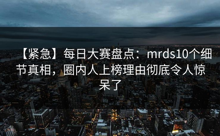 【紧急】每日大赛盘点：mrds10个细节真相，圈内人上榜理由彻底令人惊呆了