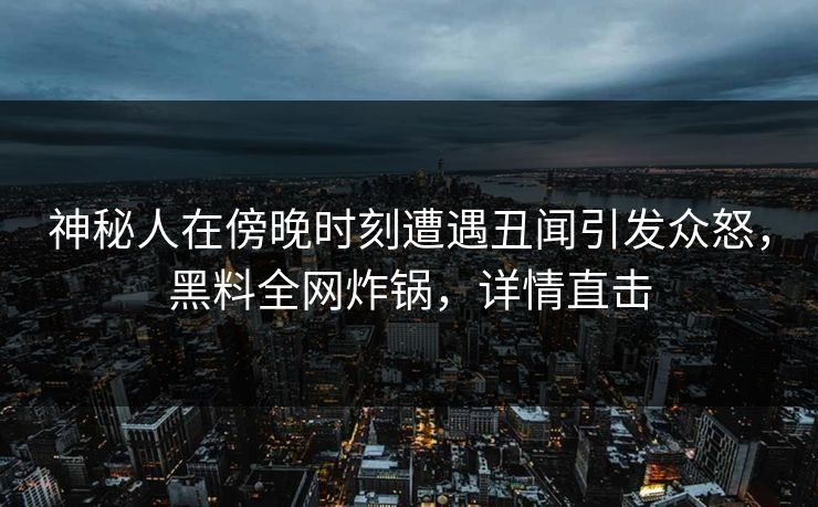 神秘人在傍晚时刻遭遇丑闻引发众怒，黑料全网炸锅，详情直击