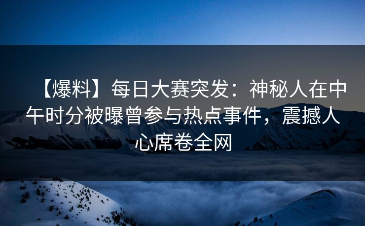 【爆料】每日大赛突发：神秘人在中午时分被曝曾参与热点事件，震撼人心席卷全网