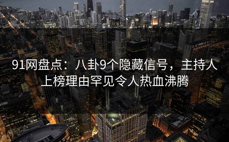 91网盘点：八卦9个隐藏信号，主持人上榜理由罕见令人热血沸腾