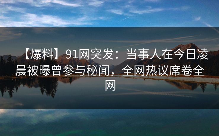 【爆料】91网突发：当事人在今日凌晨被曝曾参与秘闻，全网热议席卷全网