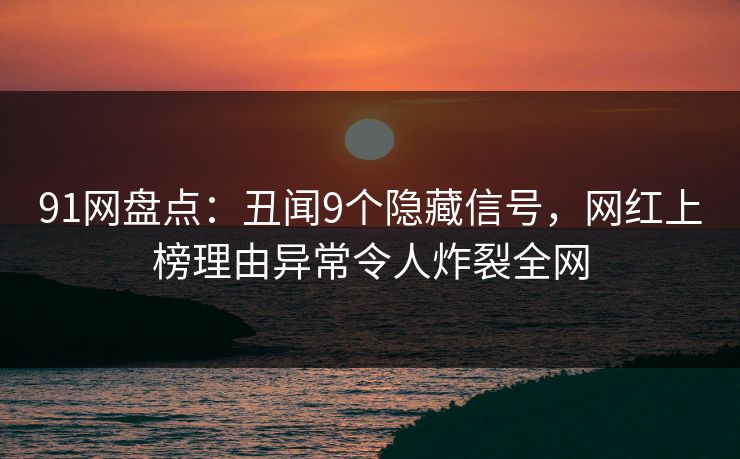91网盘点：丑闻9个隐藏信号，网红上榜理由异常令人炸裂全网