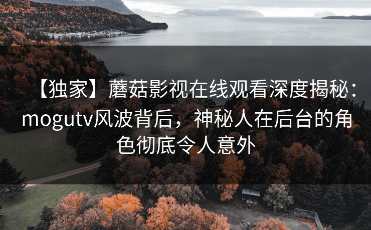 【独家】蘑菇影视在线观看深度揭秘：mogutv风波背后，神秘人在后台的角色彻底令人意外