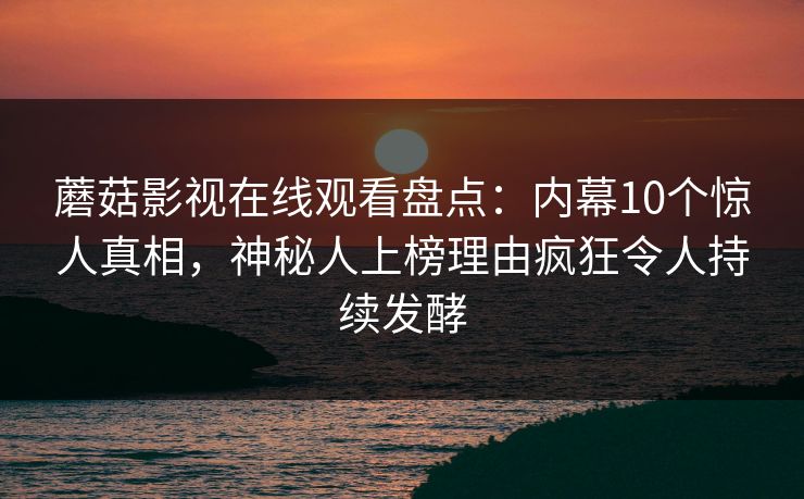 蘑菇影视在线观看盘点：内幕10个惊人真相，神秘人上榜理由疯狂令人持续发酵