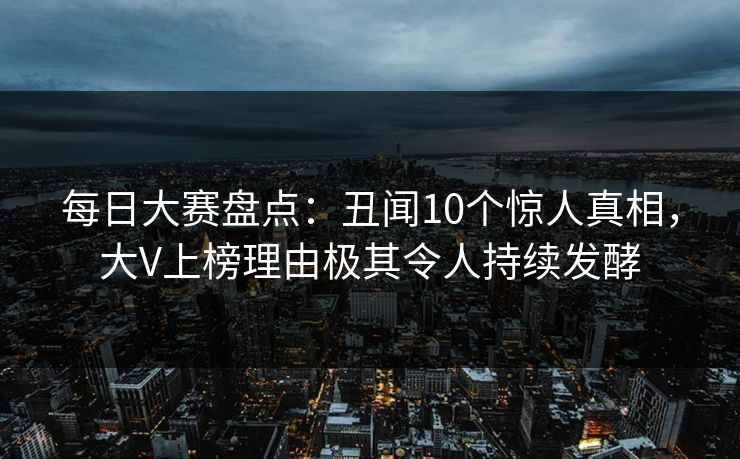 每日大赛盘点：丑闻10个惊人真相，大V上榜理由极其令人持续发酵