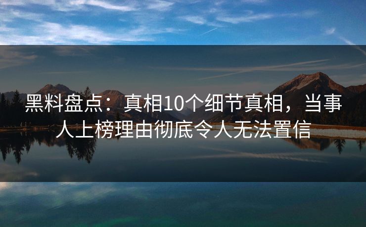 黑料盘点：真相10个细节真相，当事人上榜理由彻底令人无法置信