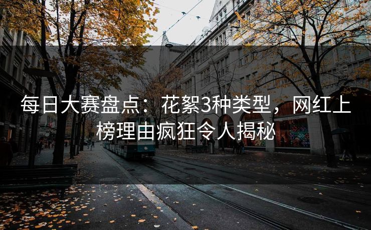 每日大赛盘点：花絮3种类型，网红上榜理由疯狂令人揭秘