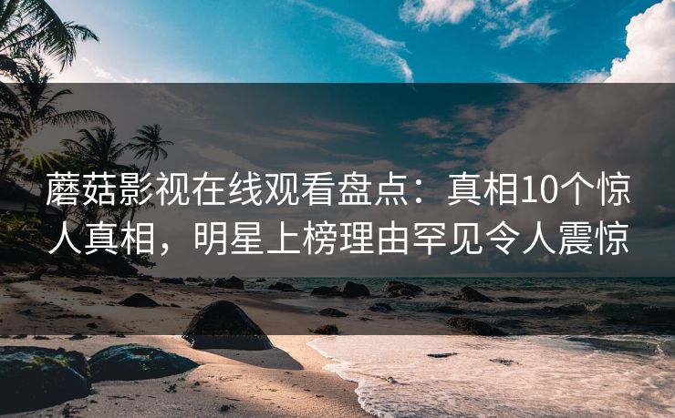 蘑菇影视在线观看盘点：真相10个惊人真相，明星上榜理由罕见令人震惊