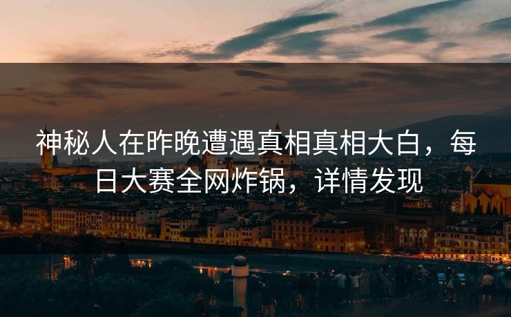 神秘人在昨晚遭遇真相真相大白，每日大赛全网炸锅，详情发现