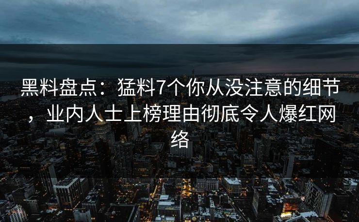 黑料盘点：猛料7个你从没注意的细节，业内人士上榜理由彻底令人爆红网络