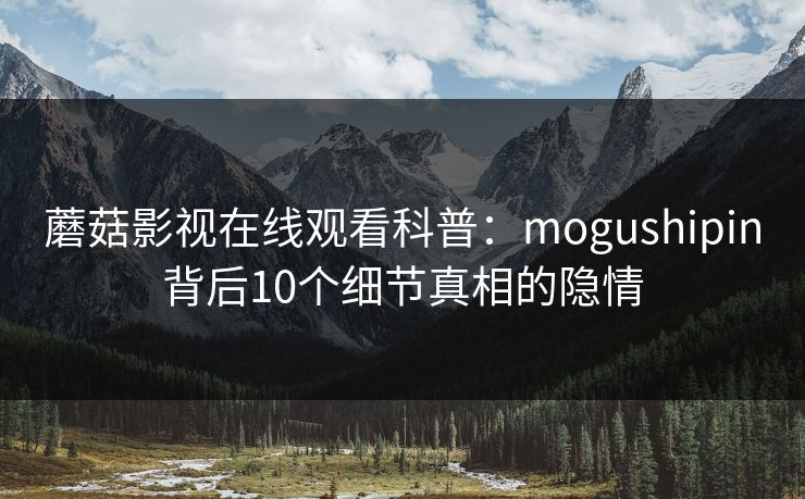蘑菇影视在线观看科普：mogushipin背后10个细节真相的隐情