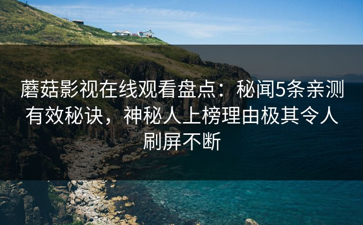 蘑菇影视在线观看盘点：秘闻5条亲测有效秘诀，神秘人上榜理由极其令人刷屏不断