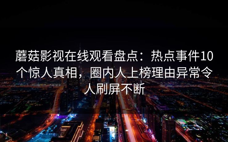 蘑菇影视在线观看盘点：热点事件10个惊人真相，圈内人上榜理由异常令人刷屏不断