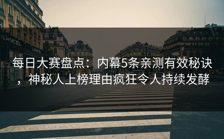 每日大赛盘点：内幕5条亲测有效秘诀，神秘人上榜理由疯狂令人持续发酵