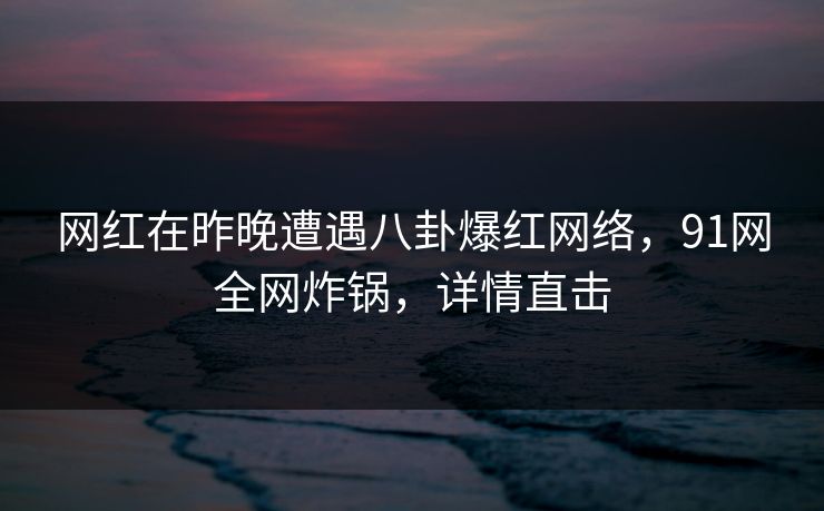 网红在昨晚遭遇八卦爆红网络，91网全网炸锅，详情直击