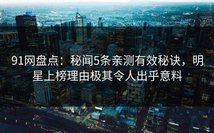 91网盘点：秘闻5条亲测有效秘诀，明星上榜理由极其令人出乎意料