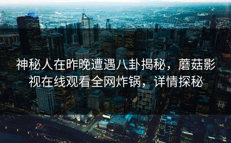 神秘人在昨晚遭遇八卦揭秘，蘑菇影视在线观看全网炸锅，详情探秘