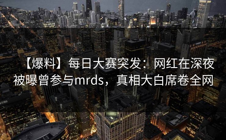 【爆料】每日大赛突发：网红在深夜被曝曾参与mrds，真相大白席卷全网